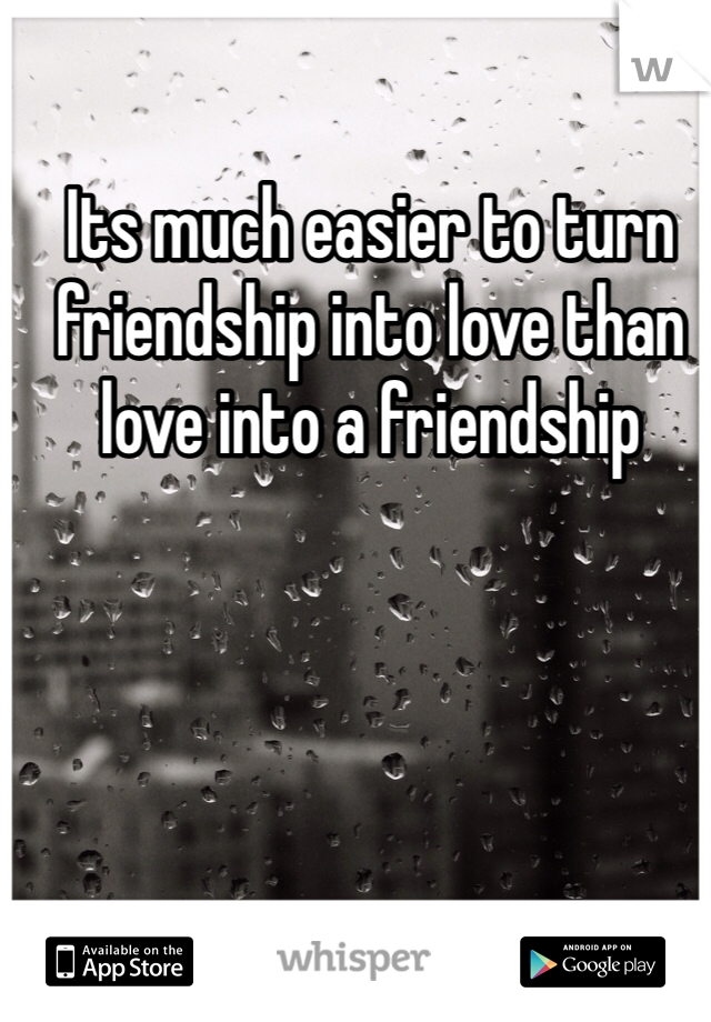 Its much easier to turn friendship into love than love into a friendship