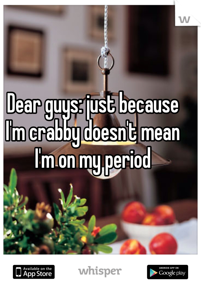 Dear guys: just because I'm crabby doesn't mean I'm on my period 