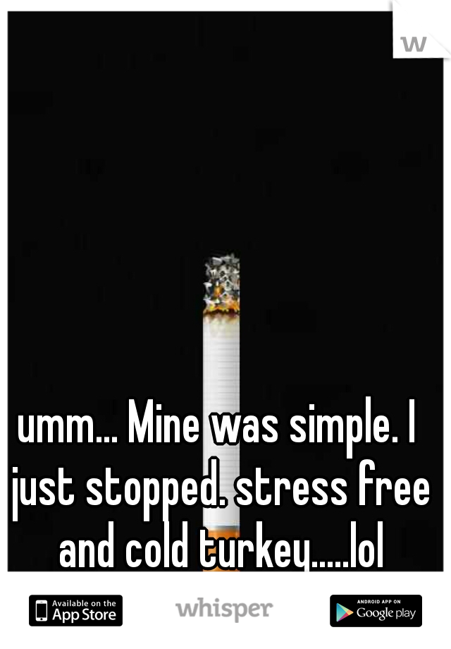 umm... Mine was simple. I just stopped. stress free and cold turkey.....lol