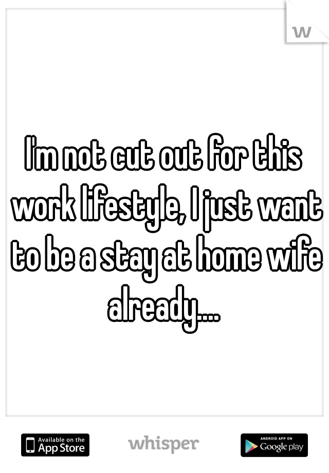 I'm not cut out for this work lifestyle, I just want to be a stay at home wife already.... 