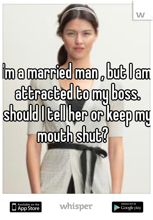 I'm a married man , but I am attracted to my boss. should I tell her or keep my mouth shut?   