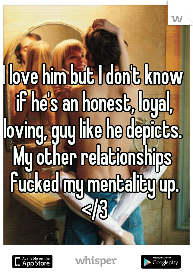 I love him but I don't know if he's an honest, loyal, loving, guy like he depicts. 
My other relationships fucked my mentality up. </3