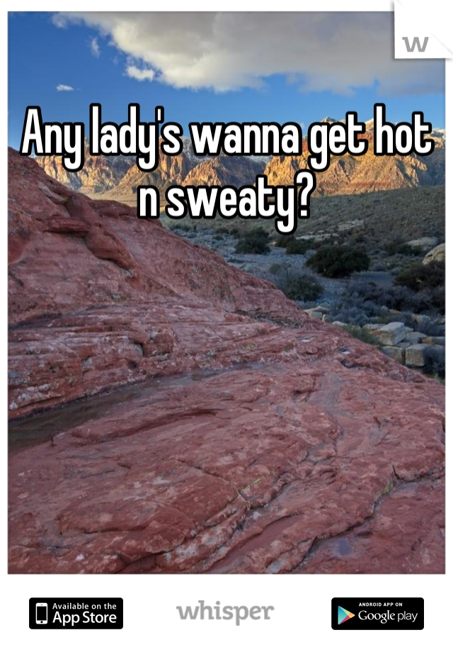 Any lady's wanna get hot n sweaty?