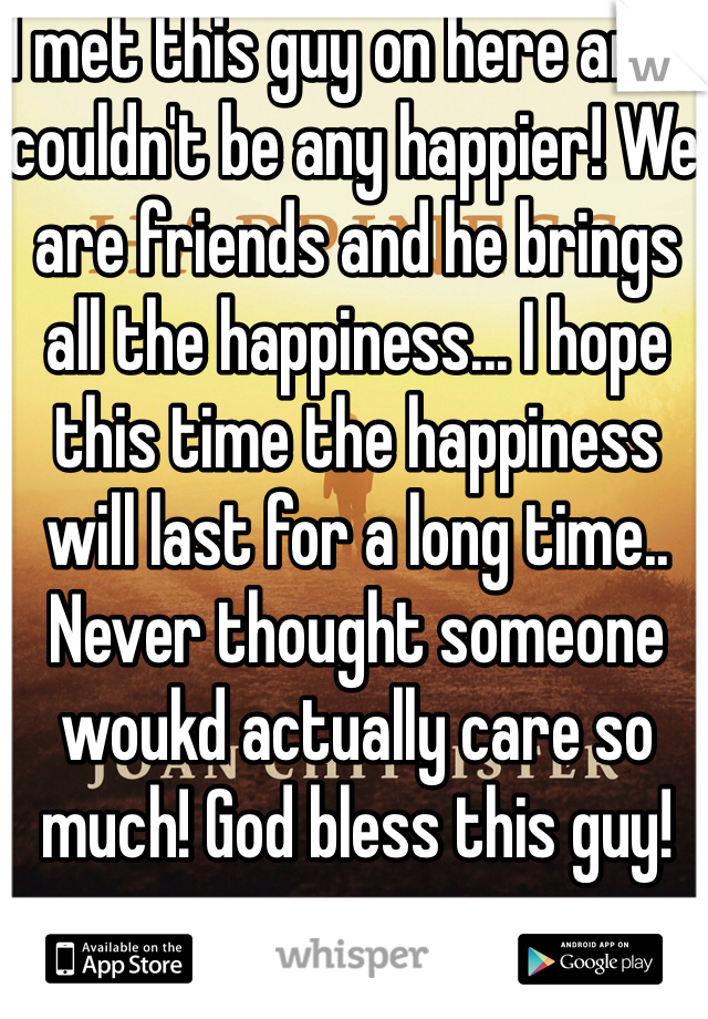 I met this guy on here and i couldn't be any happier! We are friends and he brings all the happiness... I hope this time the happiness will last for a long time.. Never thought someone woukd actually care so much! God bless this guy! 