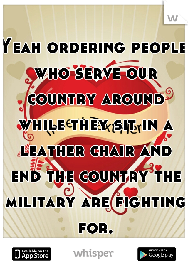 Yeah ordering people who serve our country around while they sit in a leather chair and end the country the military are fighting for.