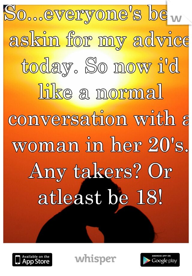So...everyone's been askin for my advice today. So now i'd like a normal conversation with a woman in her 20's. Any takers? Or atleast be 18!