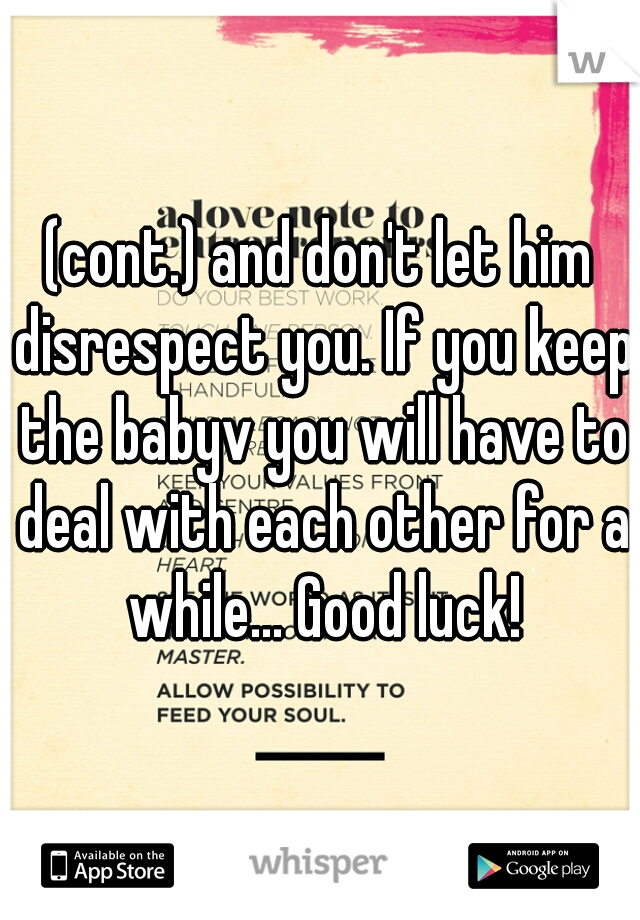 (cont.) and don't let him disrespect you. If you keep the babyv you will have to deal with each other for a while... Good luck!
