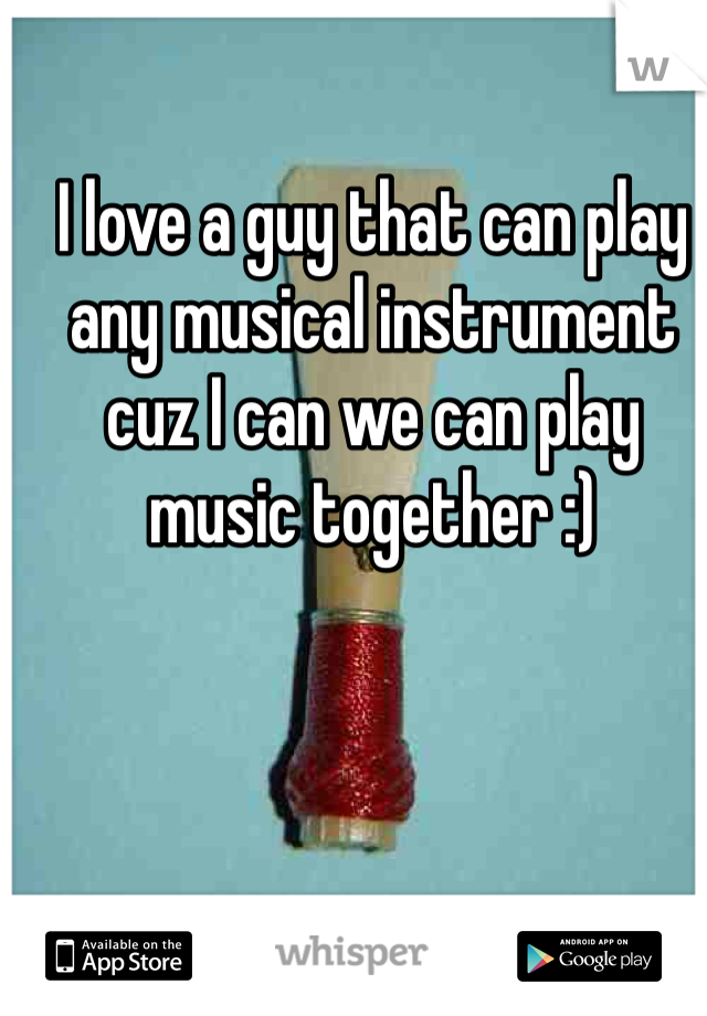I love a guy that can play any musical instrument cuz I can we can play music together :)