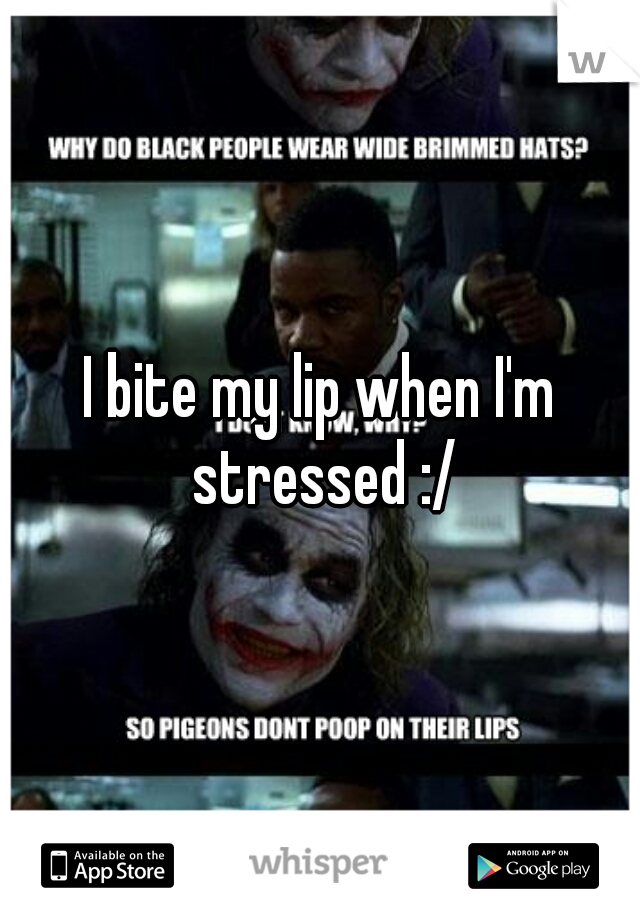 I bite my lip when I'm stressed :/