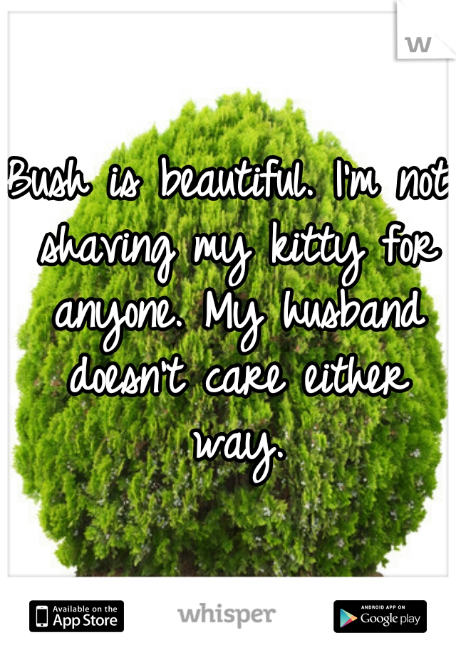 Bush is beautiful. I'm not shaving my kitty for anyone. My husband doesn't care either way.
