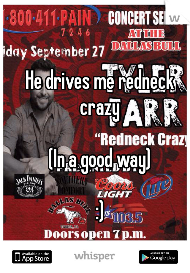 He drives me redneck crazy

(In a good way) 

:)
