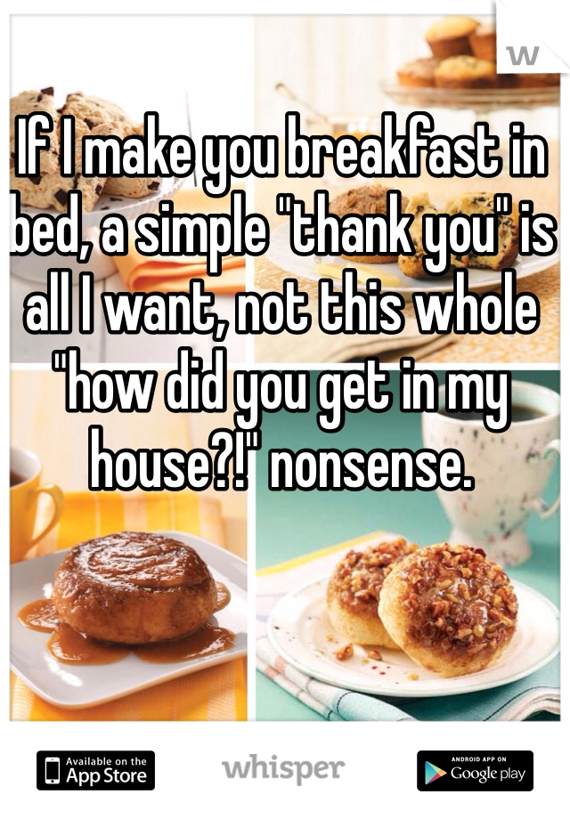 If I make you breakfast in bed, a simple "thank you" is all I want, not this whole "how did you get in my house?!" nonsense. 