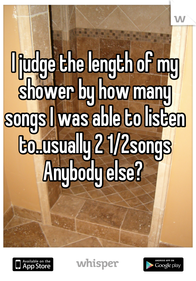 I judge the length of my shower by how many songs I was able to listen to..usually 2 1/2songs Anybody else? 