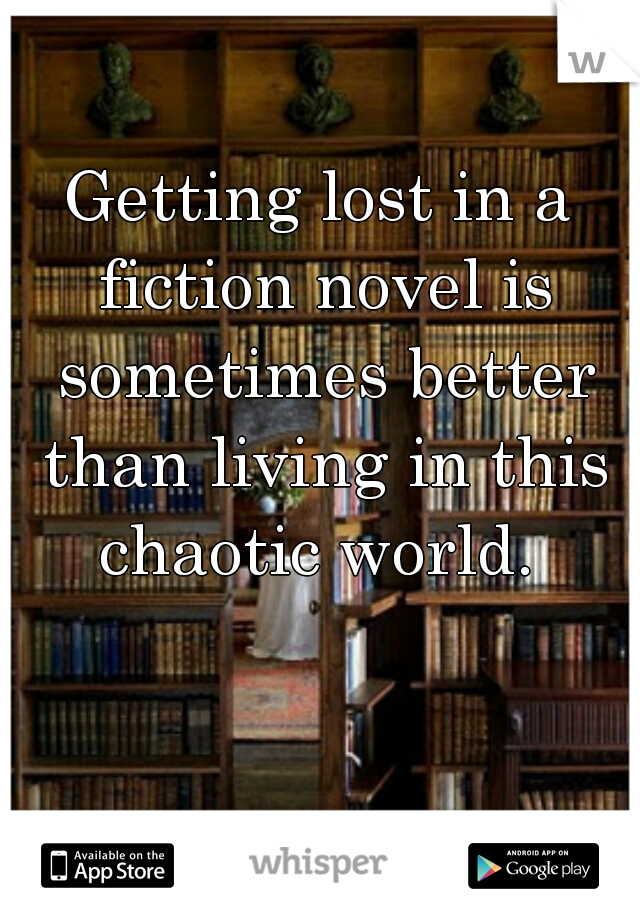Getting lost in a fiction novel is sometimes better than living in this chaotic world. 