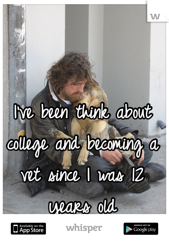 I've been think about college and becoming a vet since I was 12 years old