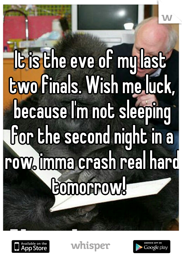 It is the eve of my last two finals. Wish me luck, because I'm not sleeping for the second night in a row. imma crash real hard tomorrow!  