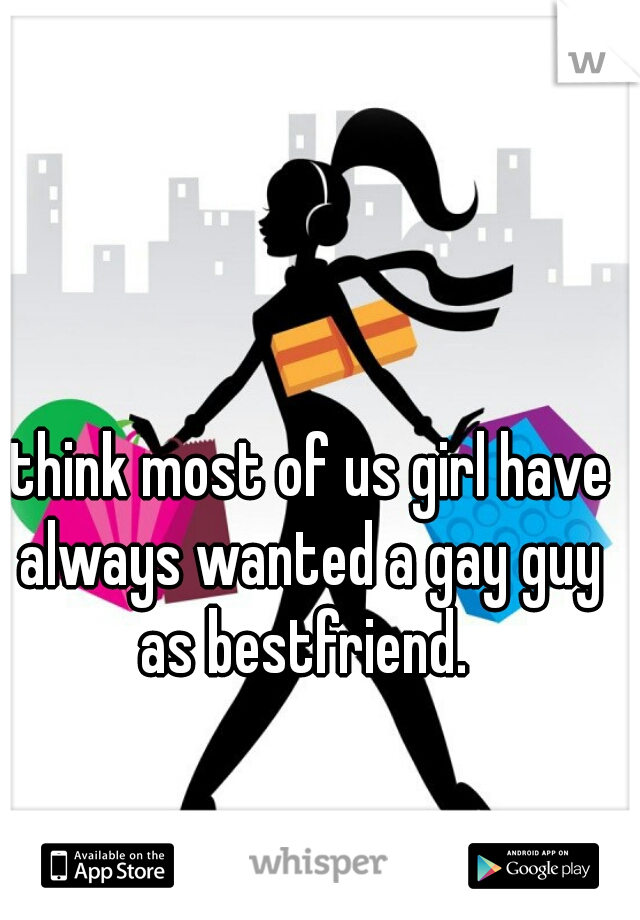 i think most of us girl have  always wanted a gay guy as bestfriend. 