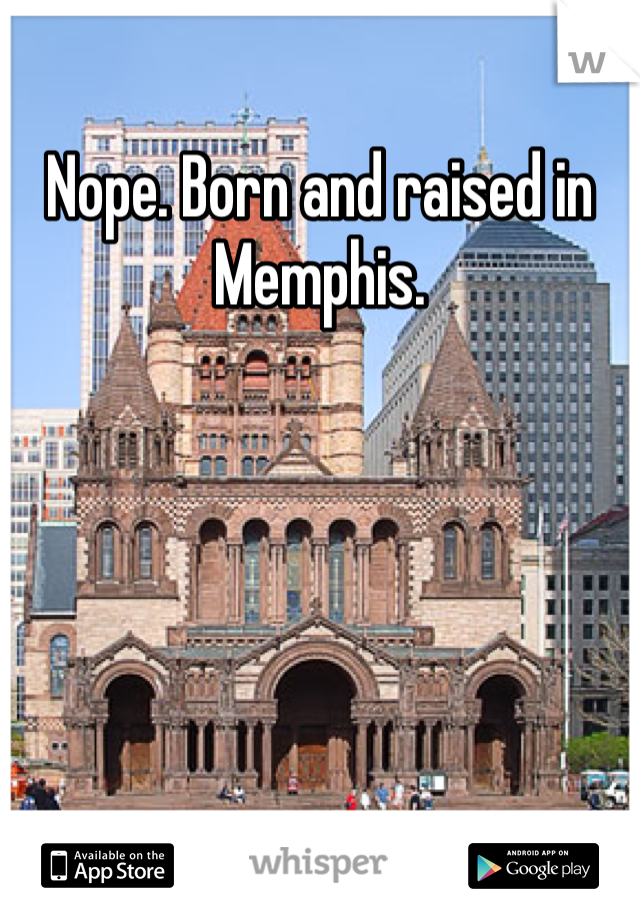 Nope. Born and raised in Memphis.