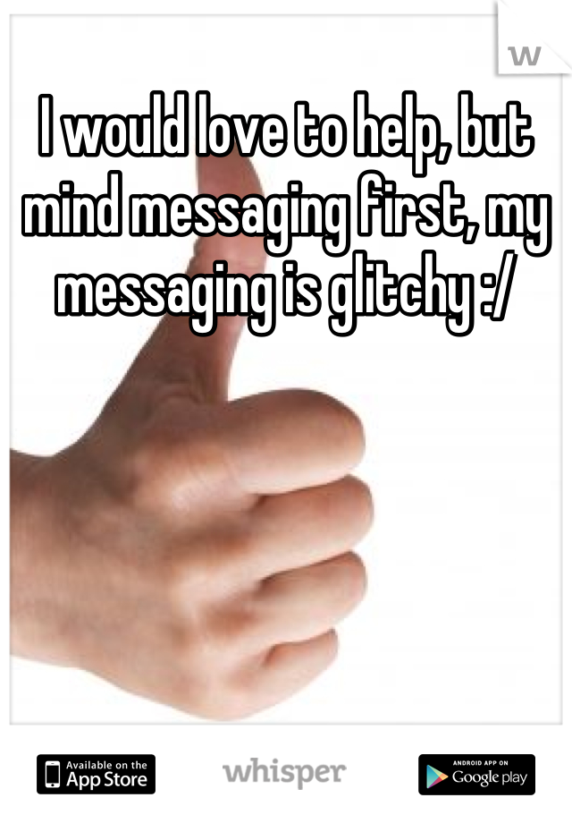I would love to help, but mind messaging first, my messaging is glitchy :/