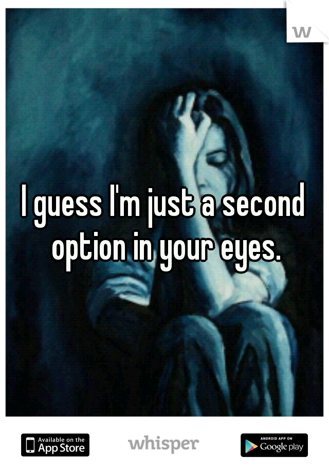 I guess I'm just a second option in your eyes.