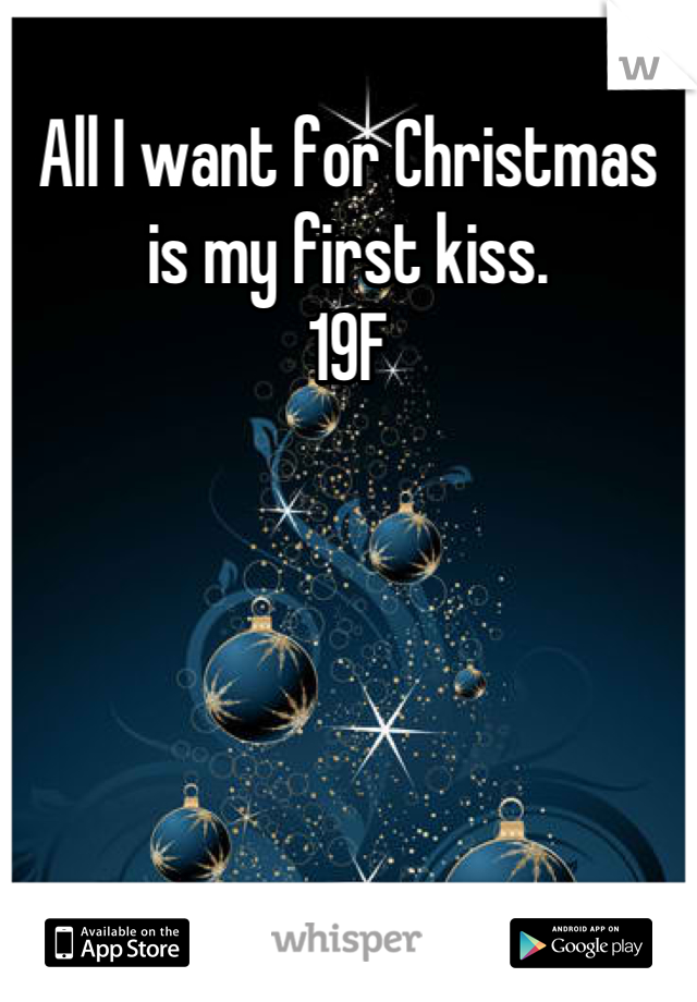 All I want for Christmas is my first kiss. 
19F