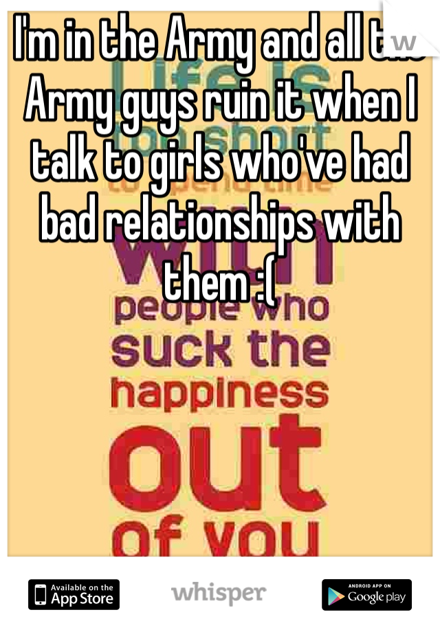 I'm in the Army and all the Army guys ruin it when I talk to girls who've had bad relationships with them :(