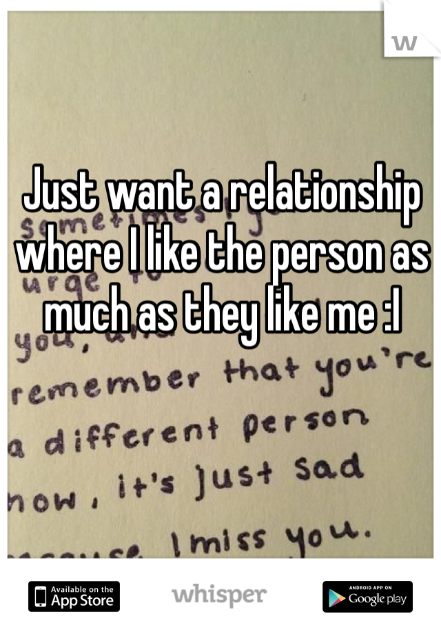 Just want a relationship where I like the person as much as they like me :I