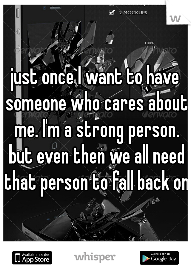 just once I want to have someone who cares about me. I'm a strong person. but even then we all need that person to fall back on.