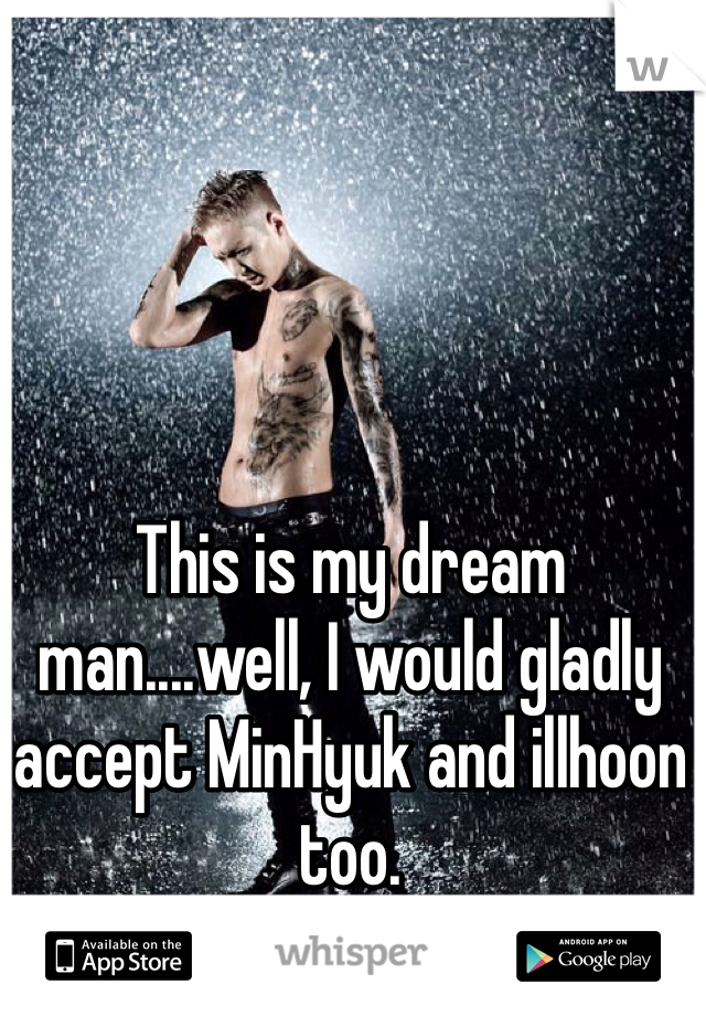 This is my dream man....well, I would gladly accept MinHyuk and illhoon too. 