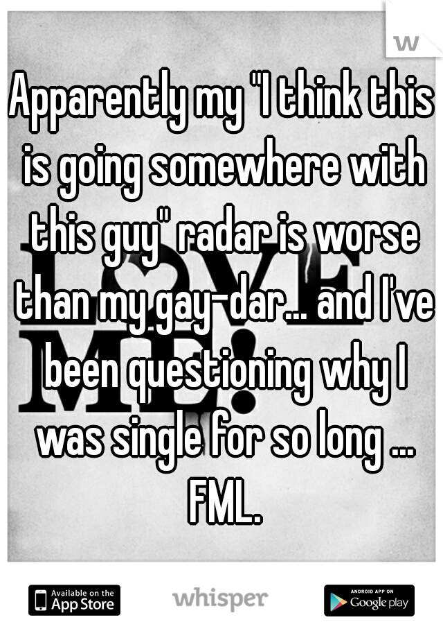 Apparently my "I think this is going somewhere with this guy" radar is worse than my gay-dar... and I've been questioning why I was single for so long ... FML.