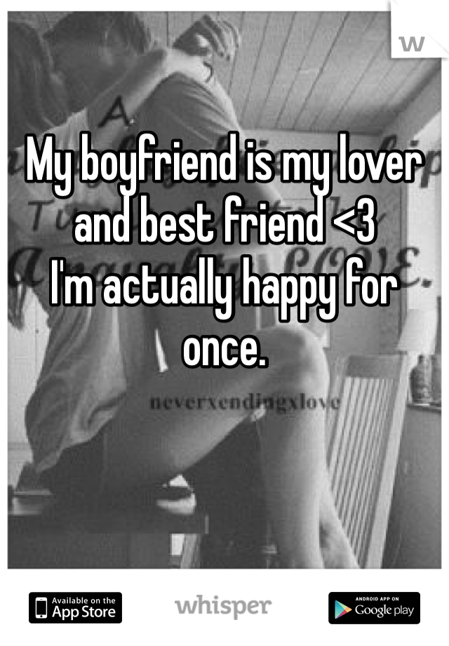 My boyfriend is my lover and best friend <3
I'm actually happy for once. 