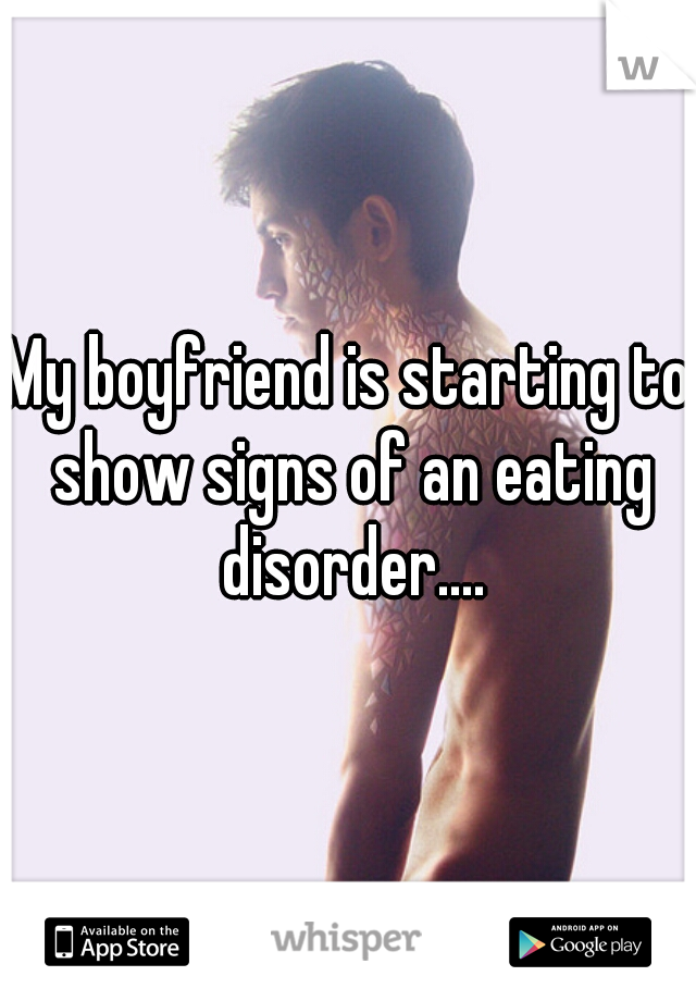 My boyfriend is starting to show signs of an eating disorder....