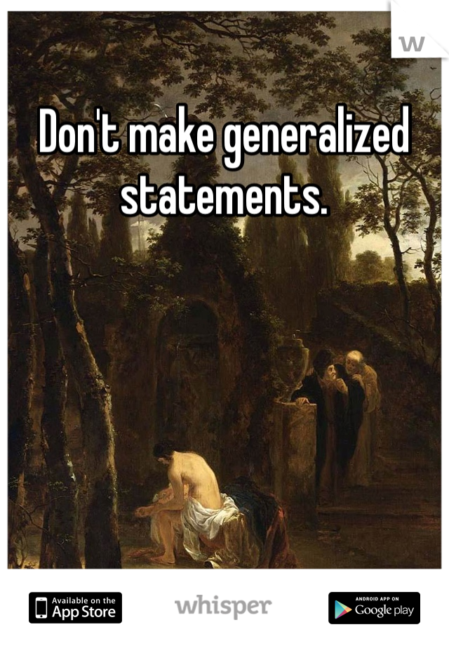 Don't make generalized statements.