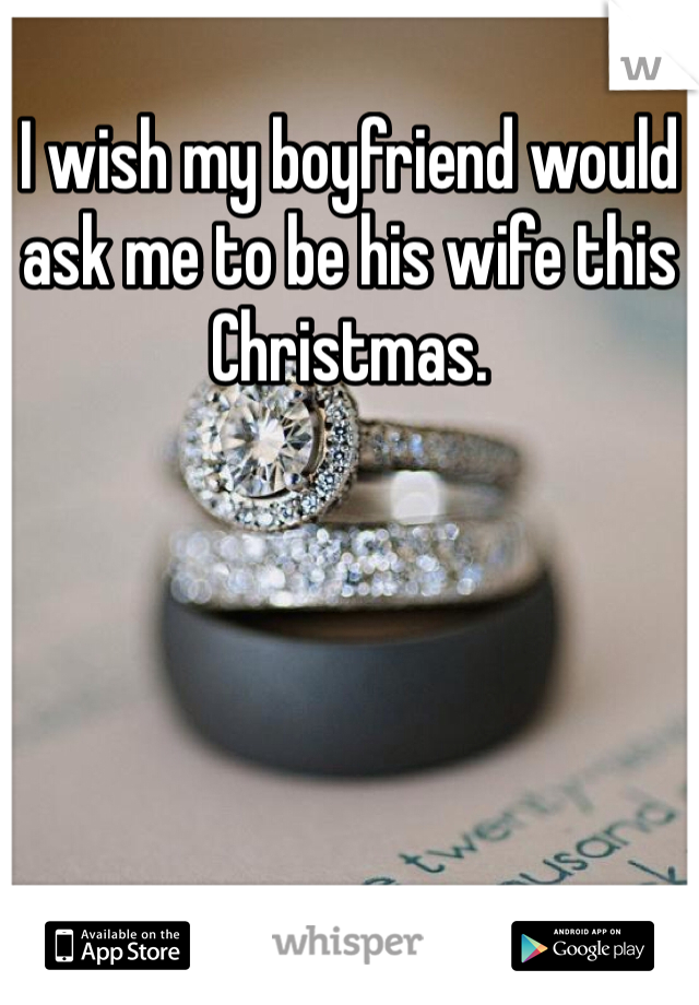 I wish my boyfriend would ask me to be his wife this Christmas. 