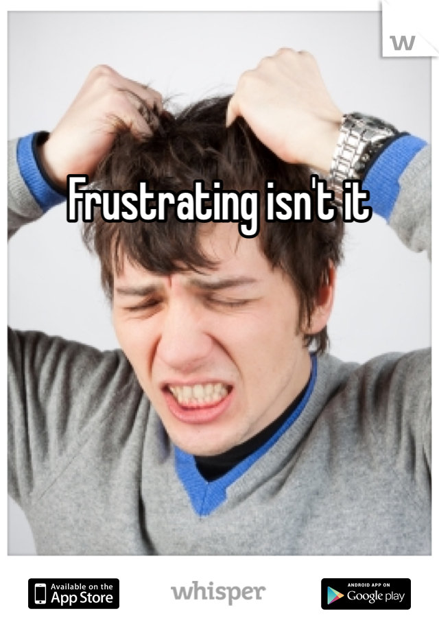 Frustrating isn't it