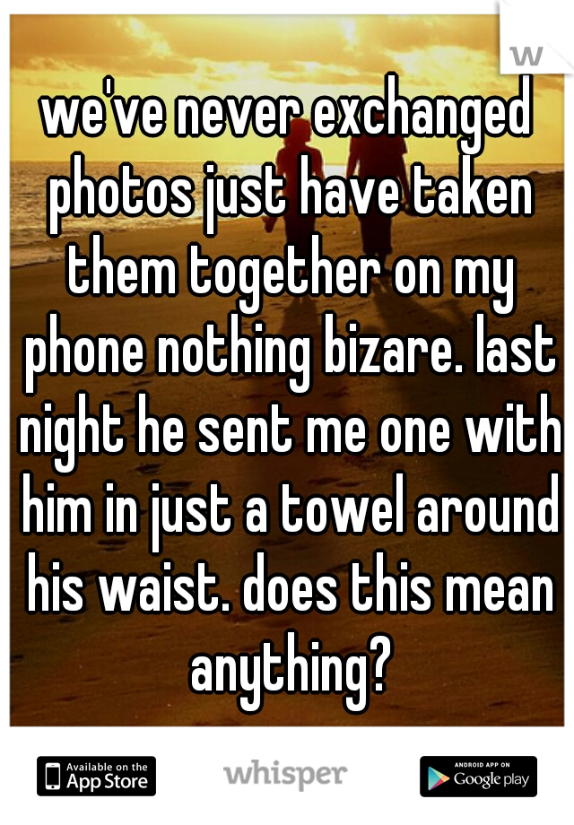 we've never exchanged photos just have taken them together on my phone nothing bizare. last night he sent me one with him in just a towel around his waist. does this mean anything?