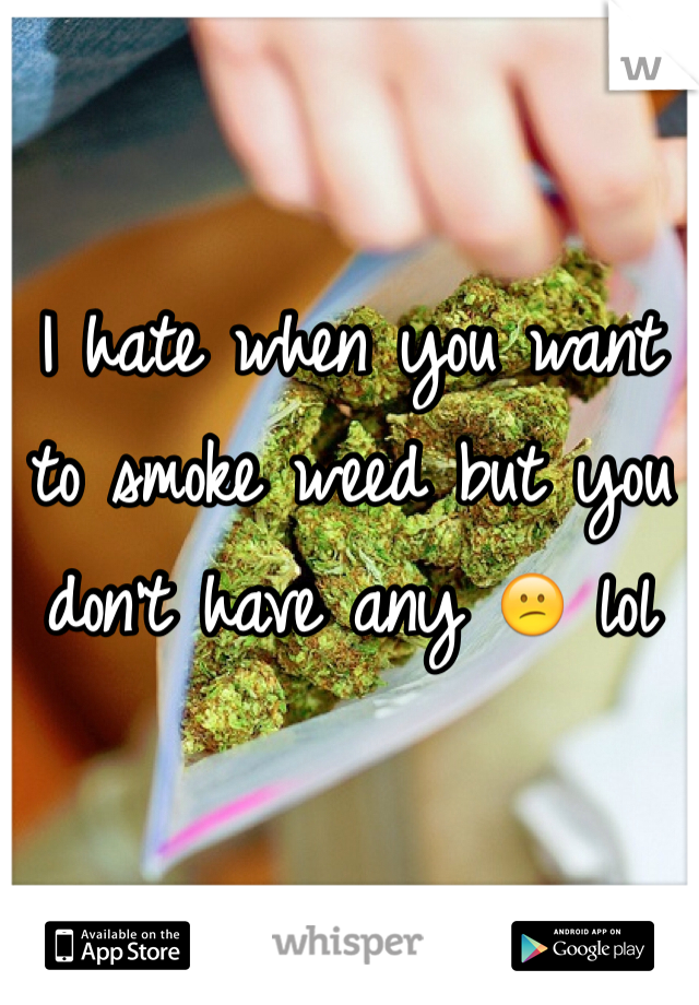 I hate when you want to smoke weed but you don't have any 😕 lol