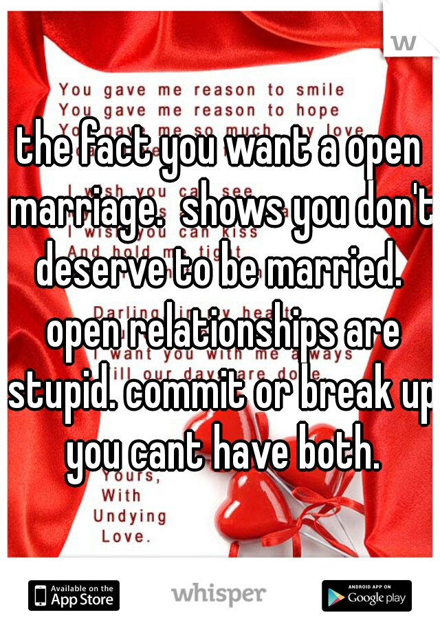 the fact you want a open marriage.  shows you don't deserve to be married.  open relationships are stupid. commit or break up you cant have both.