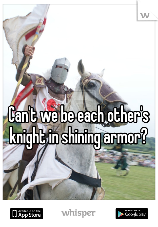 Can't we be each other's knight in shining armor?