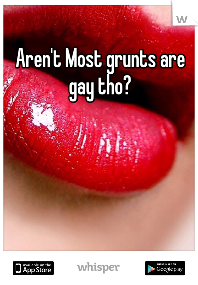Aren't Most grunts are gay tho?