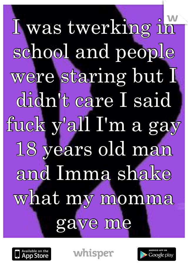 I was twerking in school and people were staring but I didn't care I said fuck y'all I'm a gay 18 years old man and Imma shake what my momma gave me 