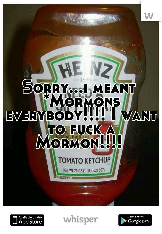Sorry...i meant *Mormons everybody!!!! I want to fuck a Mormon!!!! 