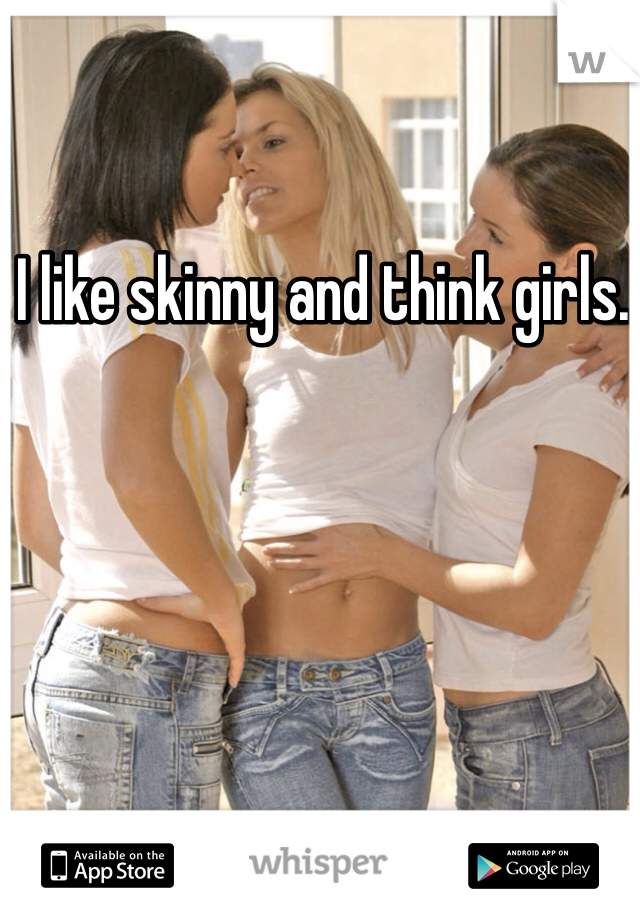I like skinny and think girls. 