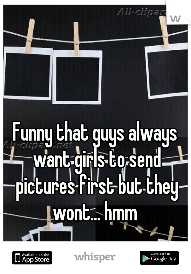 Funny that guys always want girls to send pictures first but they wont... hmm 