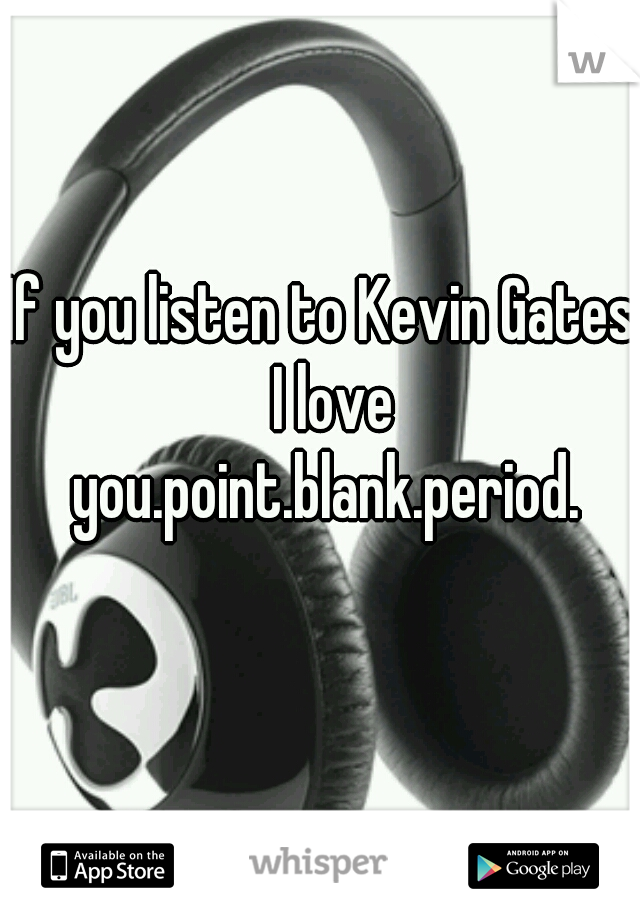If you listen to Kevin Gates  I love you.point.blank.period.