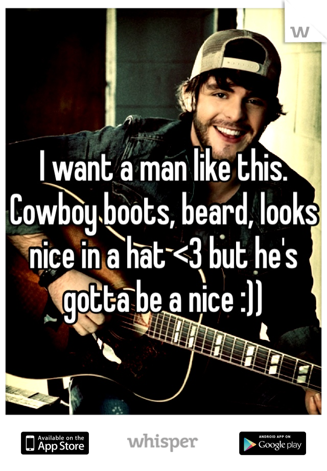 I want a man like this. Cowboy boots, beard, looks nice in a hat <3 but he's gotta be a nice :))