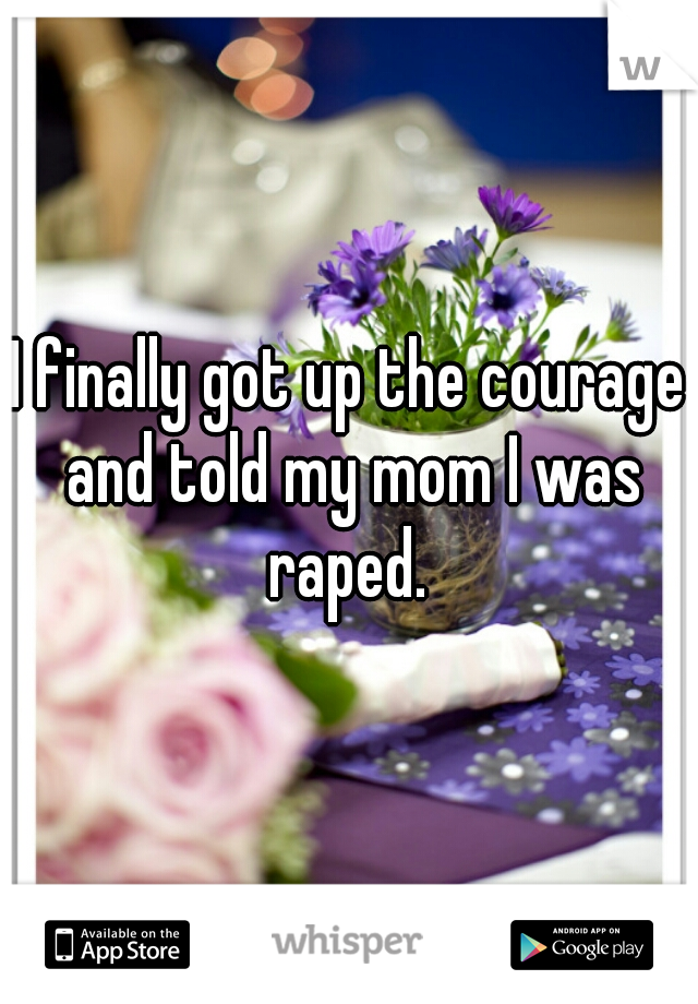 I finally got up the courage and told my mom I was raped. 