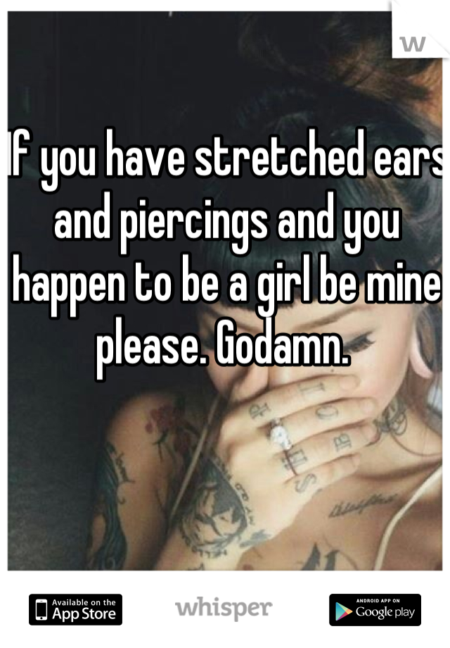 If you have stretched ears and piercings and you happen to be a girl be mine please. Godamn. 