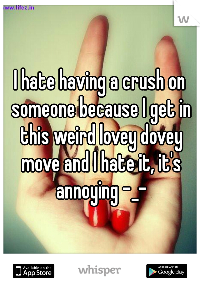 I hate having a crush on someone because I get in this weird lovey dovey move and I hate it, it's annoying -_-