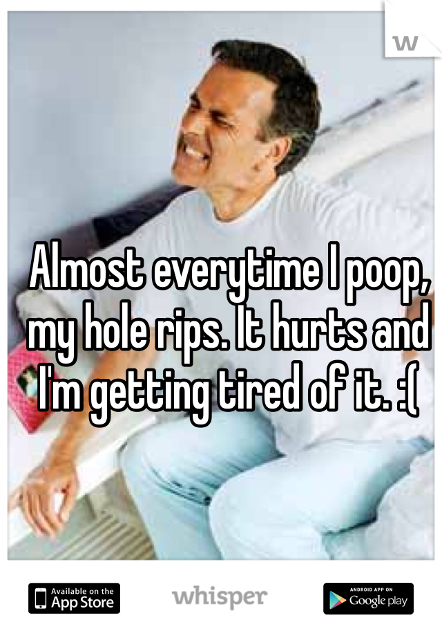 Almost everytime I poop, my hole rips. It hurts and I'm getting tired of it. :(
